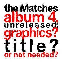 The Matches : The Matches Album 4, Unreleased; Graphics? Title? Or Not Needed?